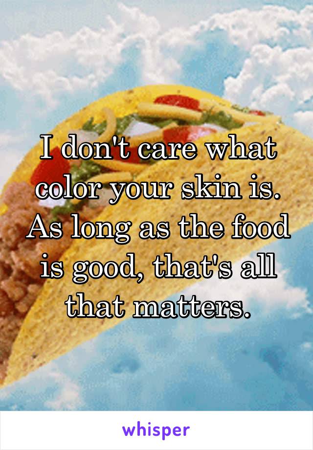 I don't care what color your skin is. As long as the food is good, that's all that matters.