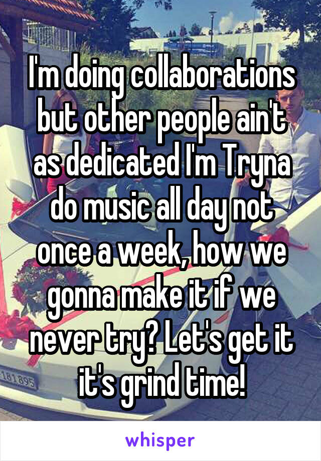 I'm doing collaborations but other people ain't as dedicated I'm Tryna do music all day not once a week, how we gonna make it if we never try? Let's get it it's grind time!