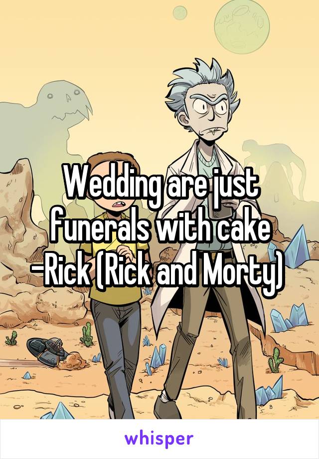 Wedding are just funerals with cake -Rick (Rick and Morty) 