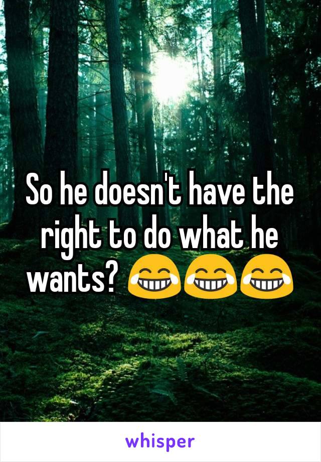 So he doesn't have the right to do what he wants? 😂😂😂