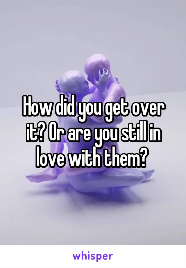 How did you get over it? Or are you still in love with them? 