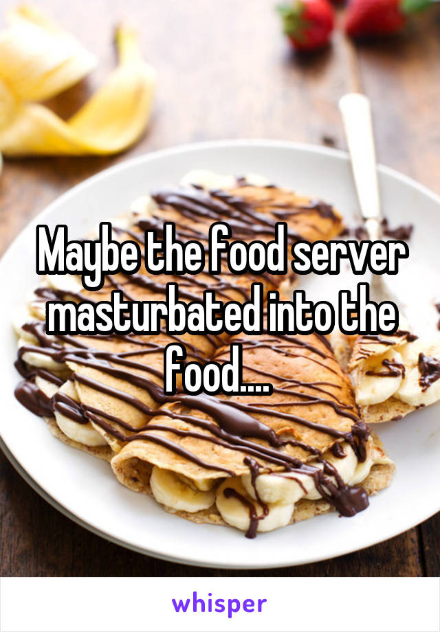 Maybe the food server masturbated into the food.... 