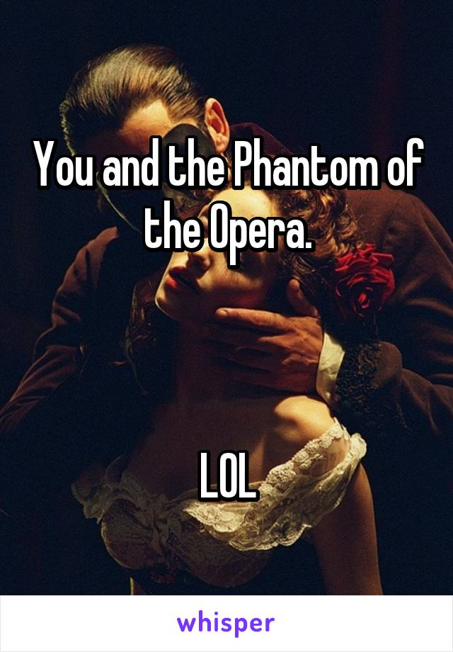 You and the Phantom of the Opera.



LOL