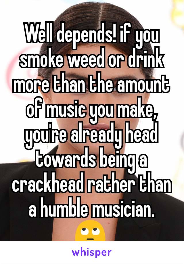 Well depends! if you smoke weed or drink more than the amount of music you make, you're already head towards being a crackhead rather than a humble musician. 🙄 