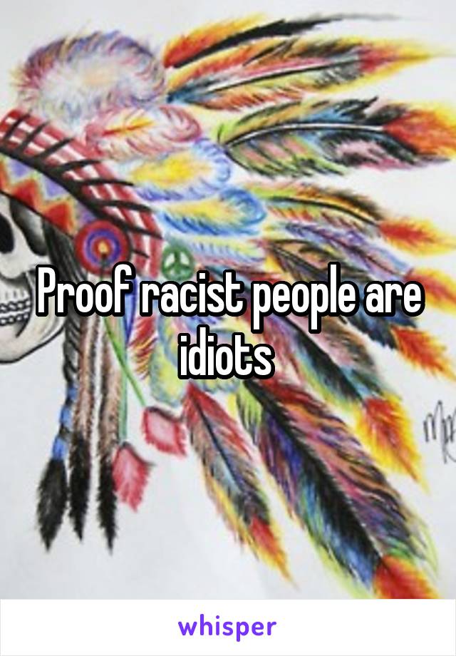 Proof racist people are idiots 