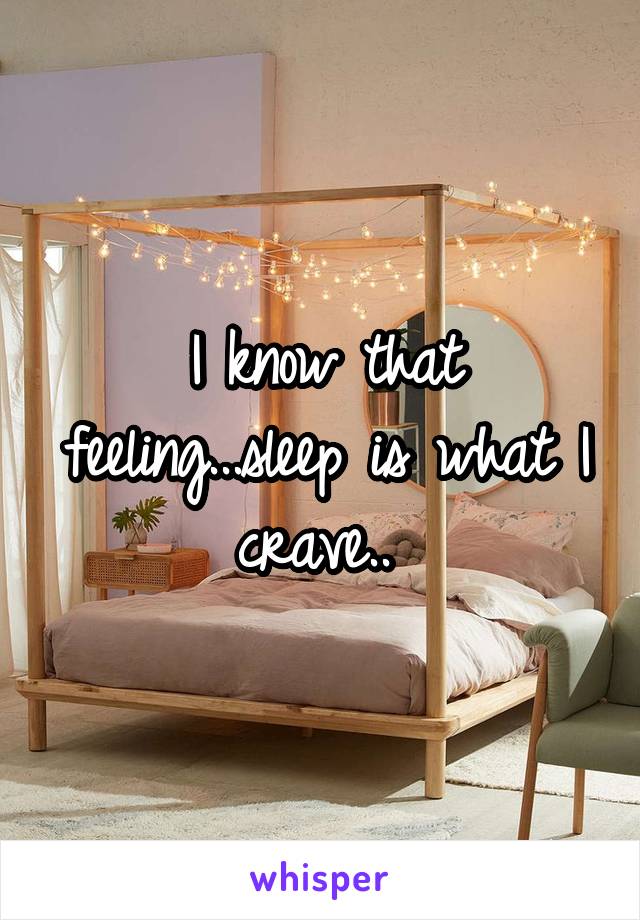 I know that feeling...sleep is what I crave.. 