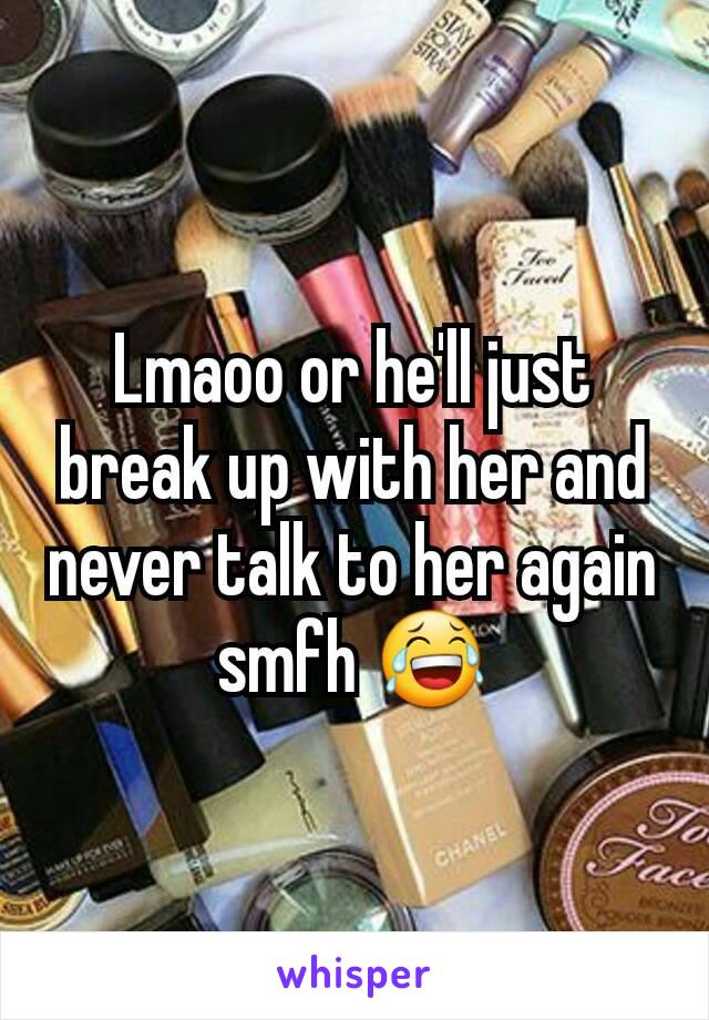 Lmaoo or he'll just break up with her and never talk to her again smfh 😂