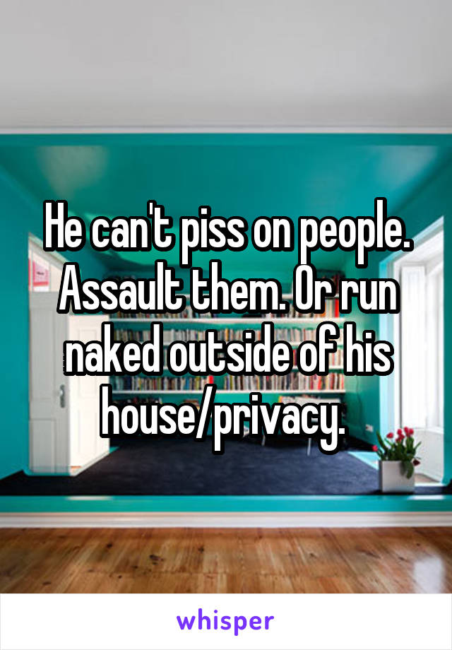 He can't piss on people. Assault them. Or run naked outside of his house/privacy. 