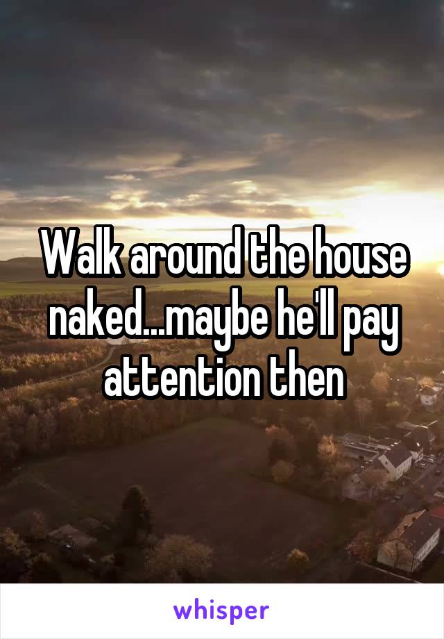 Walk around the house naked...maybe he'll pay attention then