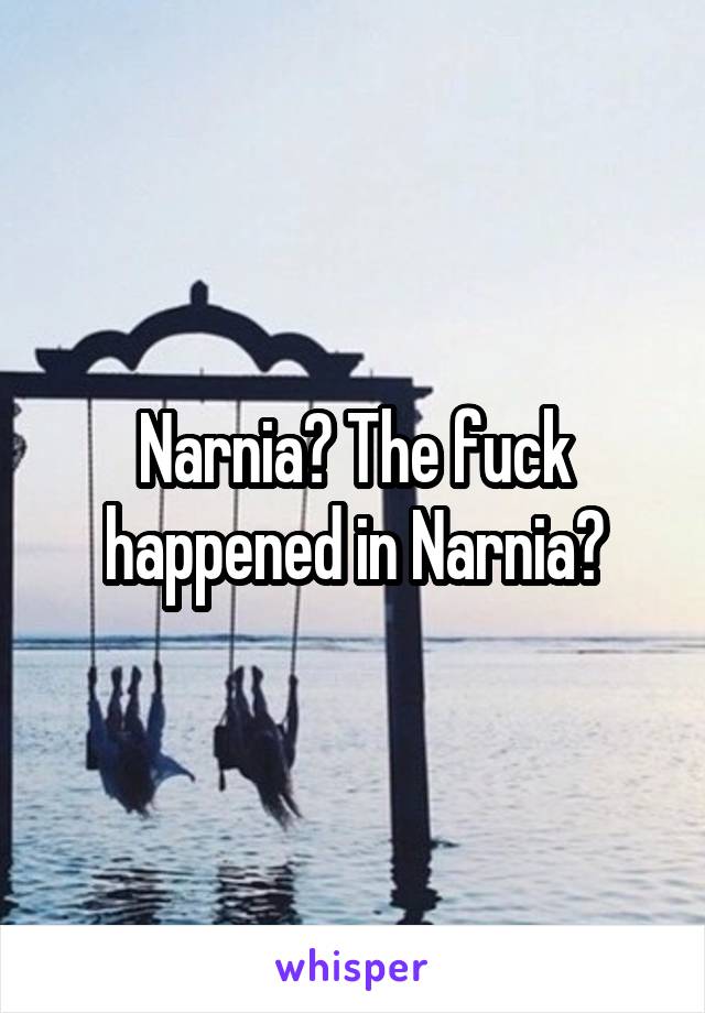 Narnia? The fuck happened in Narnia?