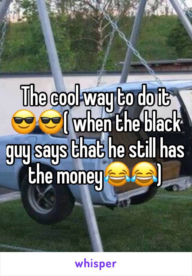 The cool way to do it 😎😎( when the black guy says that he still has the money😂😂)