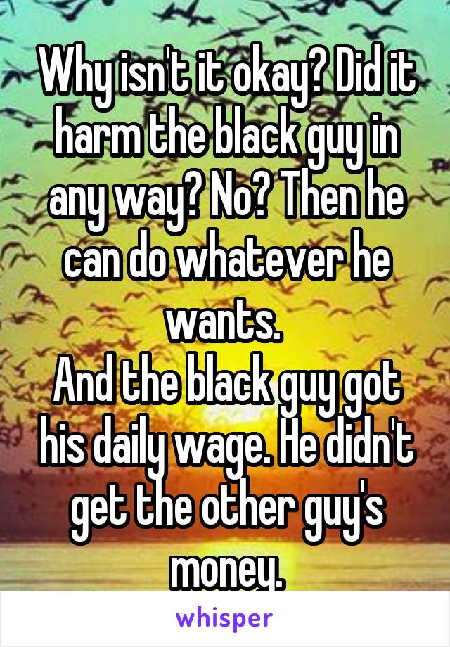 Why isn't it okay? Did it harm the black guy in any way? No? Then he can do whatever he wants. 
And the black guy got his daily wage. He didn't get the other guy's money.