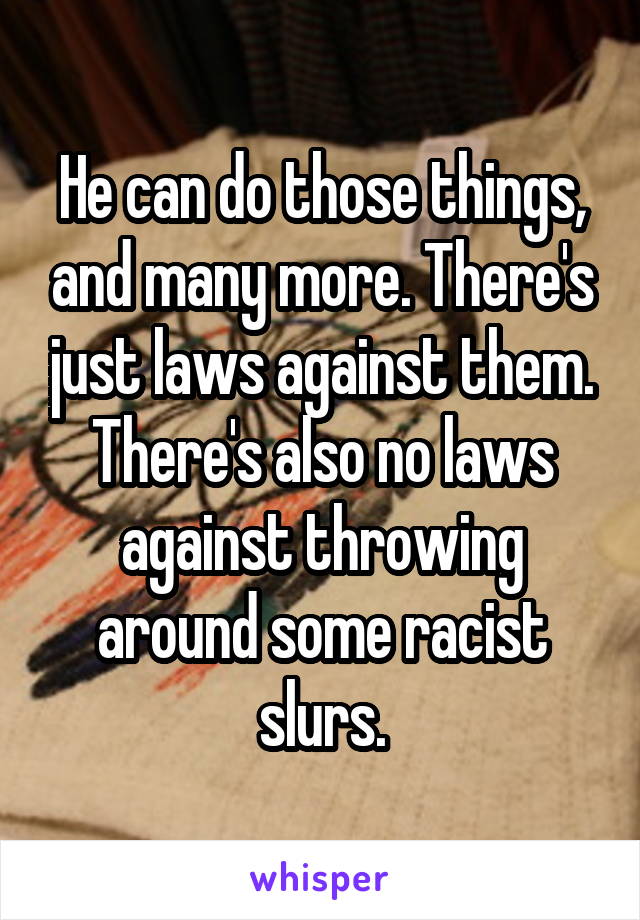 He can do those things, and many more. There's just laws against them. There's also no laws against throwing around some racist slurs.