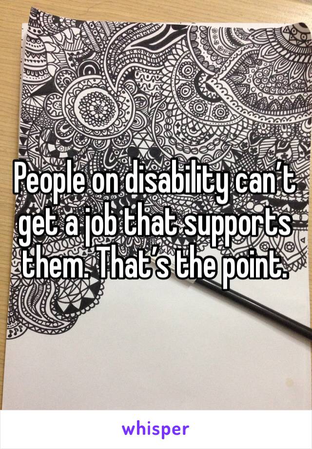 People on disability can’t get a job that supports them. That’s the point. 
