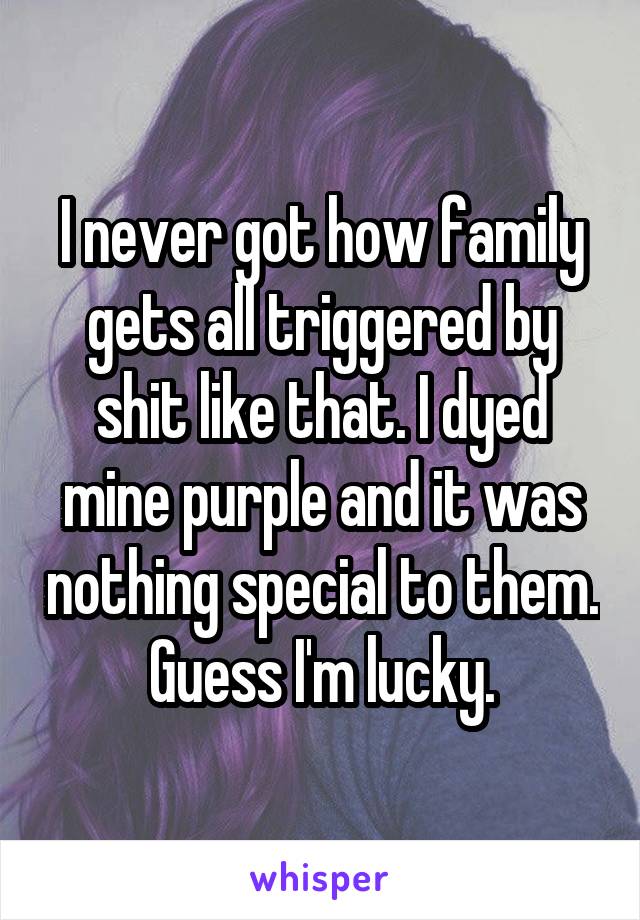 I never got how family gets all triggered by shit like that. I dyed mine purple and it was nothing special to them. Guess I'm lucky.