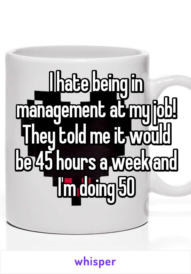 I hate being in management at my job! They told me it would be 45 hours a week and I'm doing 50