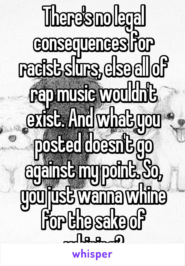 There's no legal consequences for racist slurs, else all of rap music wouldn't exist. And what you posted doesn't go against my point. So, you just wanna whine for the sake of whining?