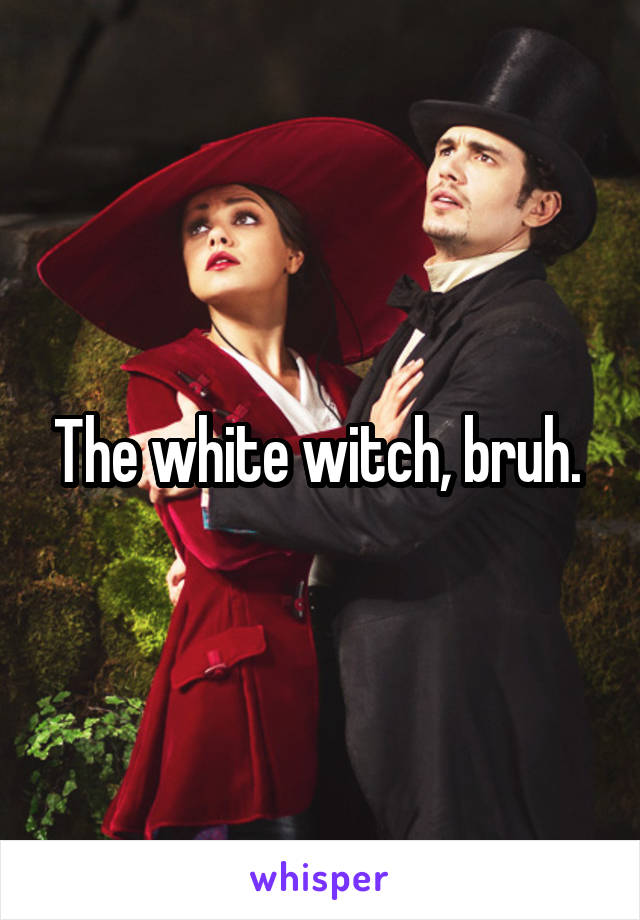 The white witch, bruh. 