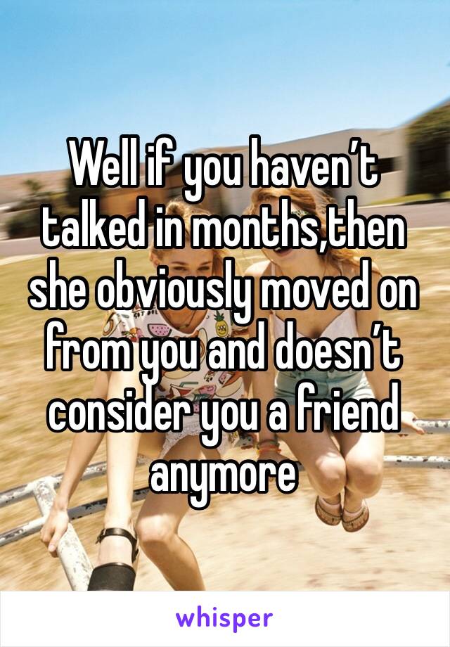 Well if you haven’t talked in months,then she obviously moved on from you and doesn’t consider you a friend anymore 