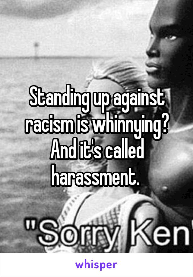 Standing up against racism is whinnying? And it's called harassment. 