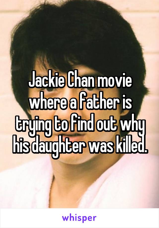 Jackie Chan movie where a father is trying to find out why his daughter was killed.