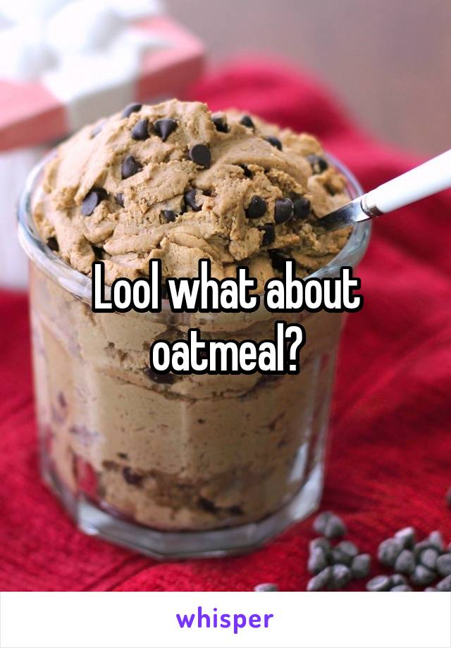 Lool what about oatmeal?