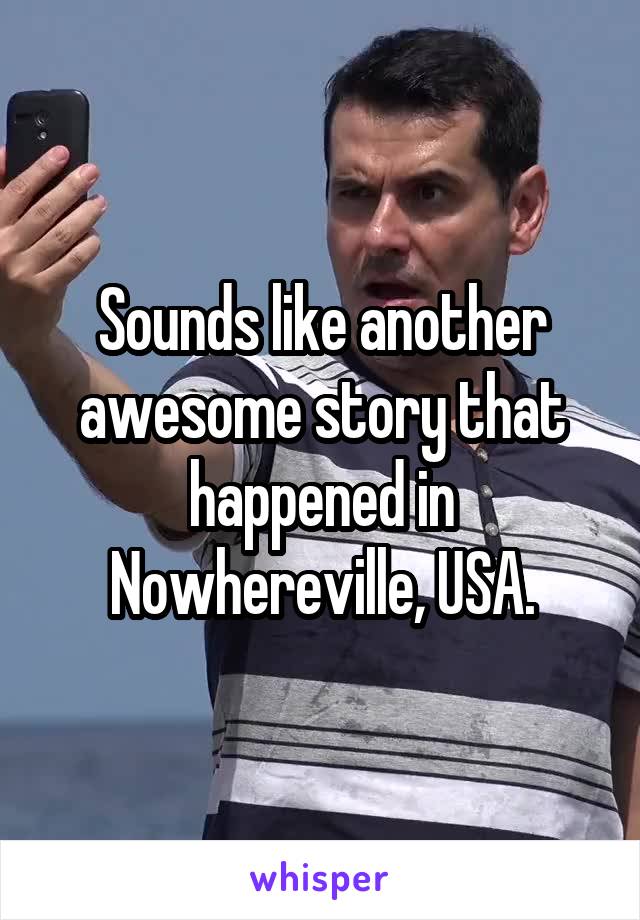 Sounds like another awesome story that happened in Nowhereville, USA.