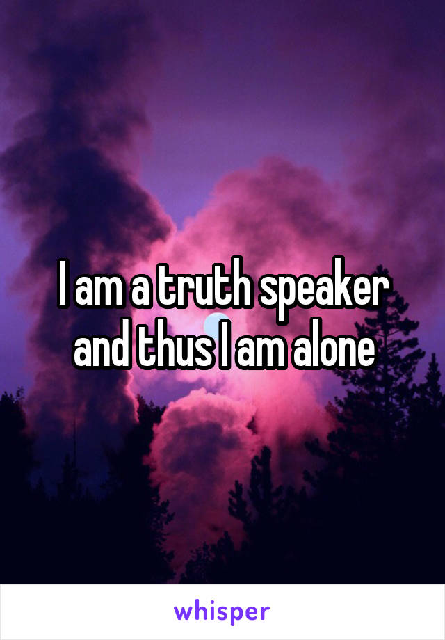 I am a truth speaker and thus I am alone