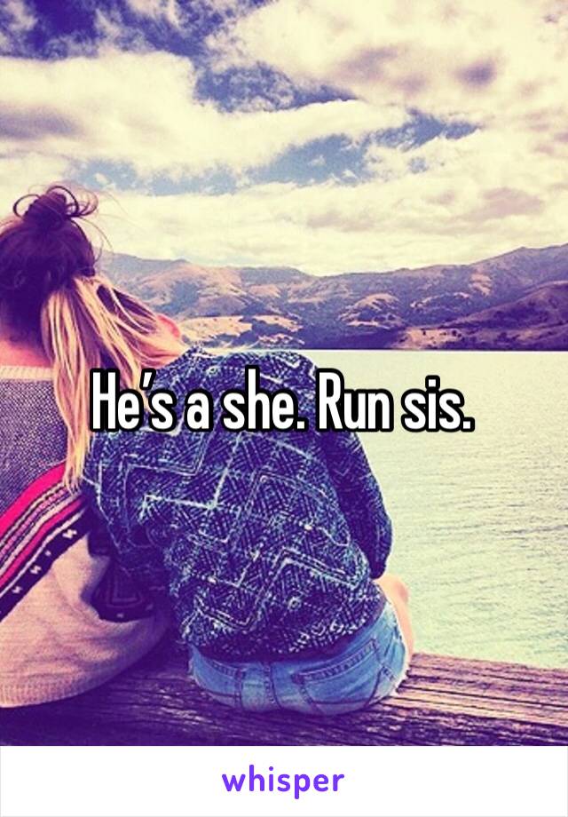 He’s a she. Run sis.