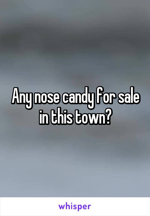 Any nose candy for sale in this town?