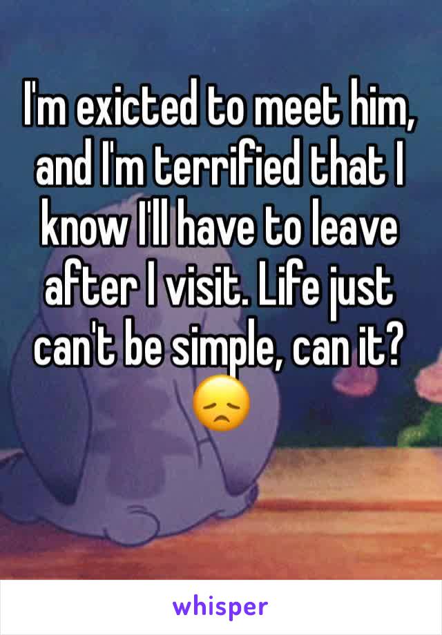 I'm exicted to meet him, and I'm terrified that I know I'll have to leave after I visit. Life just can't be simple, can it? 😞