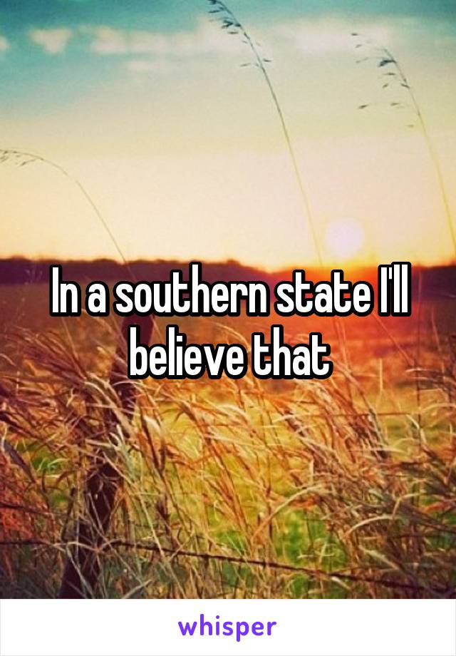 In a southern state I'll believe that