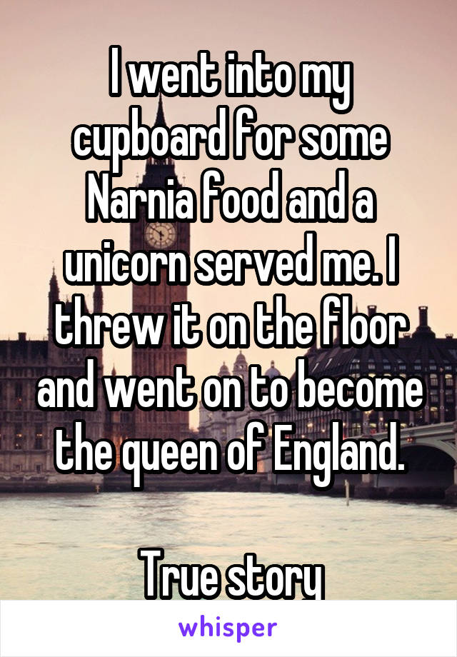 I went into my cupboard for some Narnia food and a unicorn served me. I threw it on the floor and went on to become the queen of England.

True story