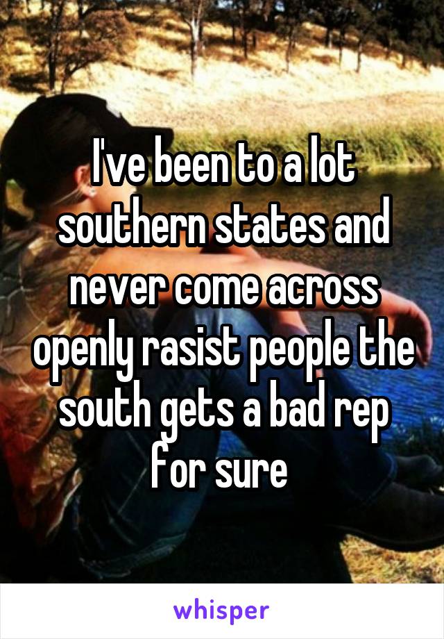 I've been to a lot southern states and never come across openly rasist people the south gets a bad rep for sure 