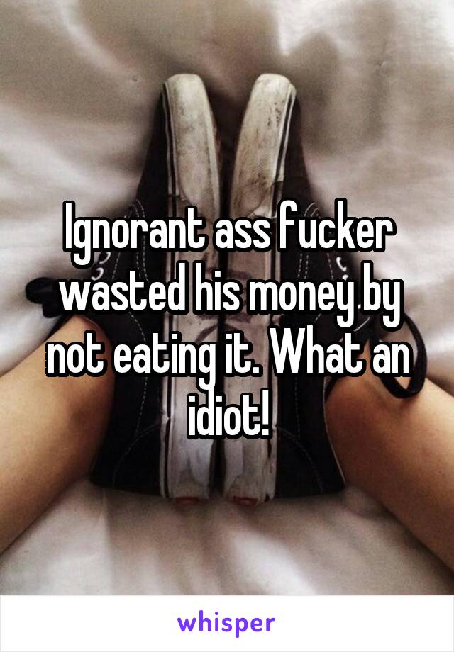 Ignorant ass fucker wasted his money by not eating it. What an idiot!