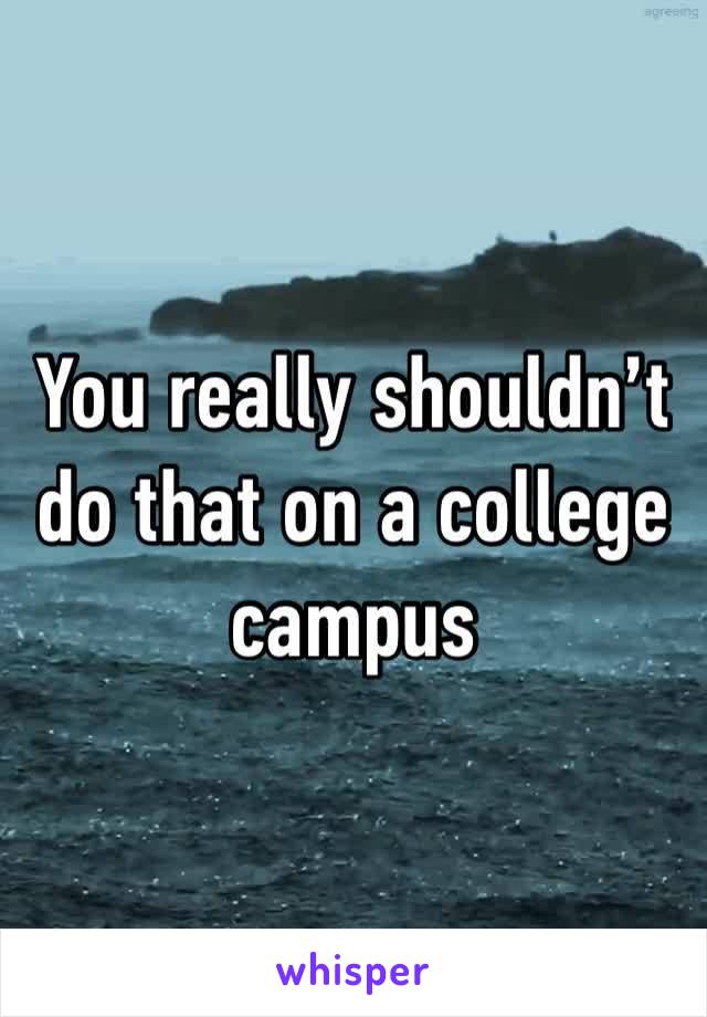 You really shouldn’t do that on a college campus