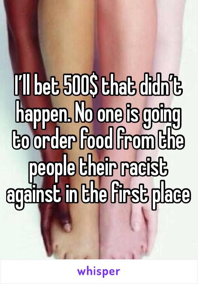 I’ll bet 500$ that didn’t happen. No one is going to order food from the people their racist against in the first place 