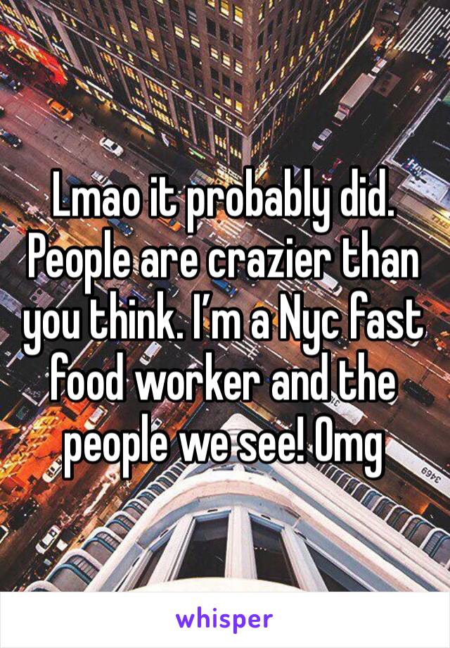 Lmao it probably did. People are crazier than you think. I’m a Nyc fast food worker and the people we see! Omg