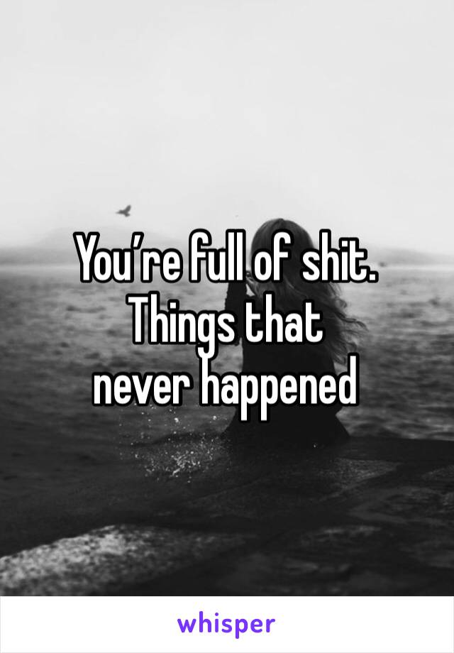 You’re full of shit.
Things that never happened