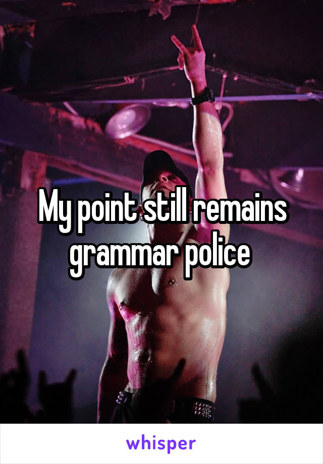 My point still remains grammar police 