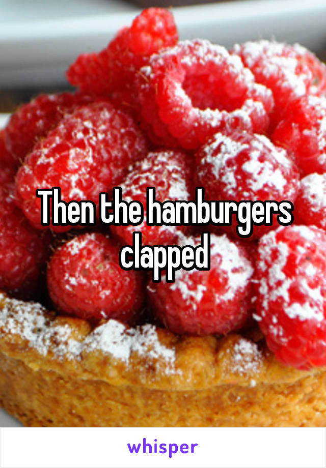 Then the hamburgers clapped