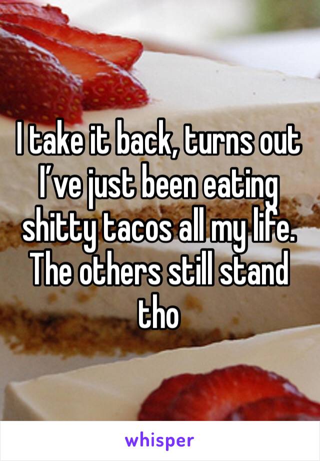 I take it back, turns out I’ve just been eating shitty tacos all my life. The others still stand tho