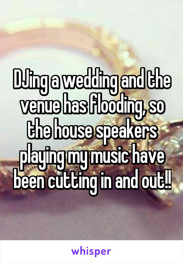 DJing a wedding and the venue has flooding, so the house speakers playing my music have been cutting in and out!!