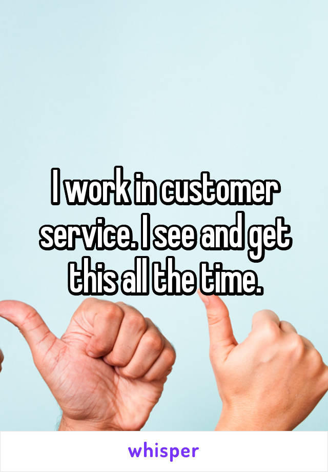 I work in customer service. I see and get this all the time.