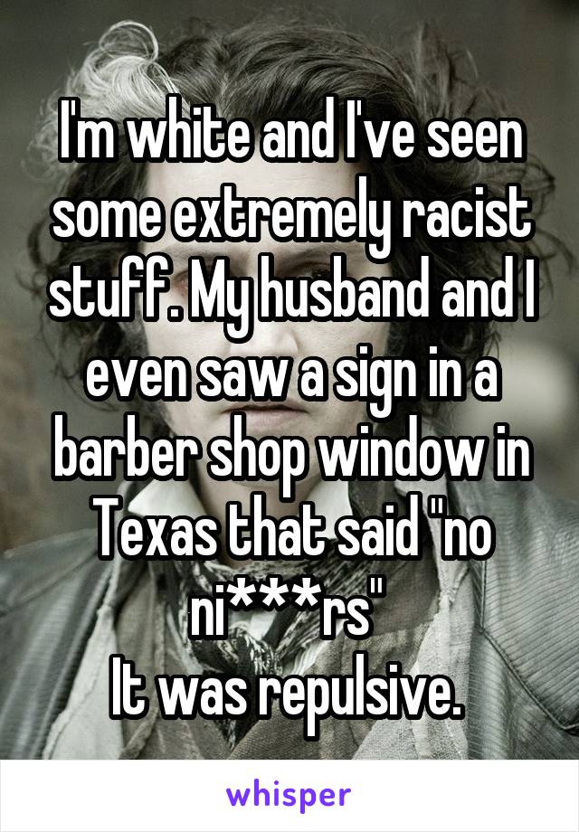 I'm white and I've seen some extremely racist stuff. My husband and I even saw a sign in a barber shop window in Texas that said "no ni***rs" 
It was repulsive. 