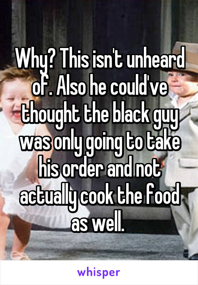 Why? This isn't unheard of. Also he could've thought the black guy was only going to take his order and not actually cook the food as well. 