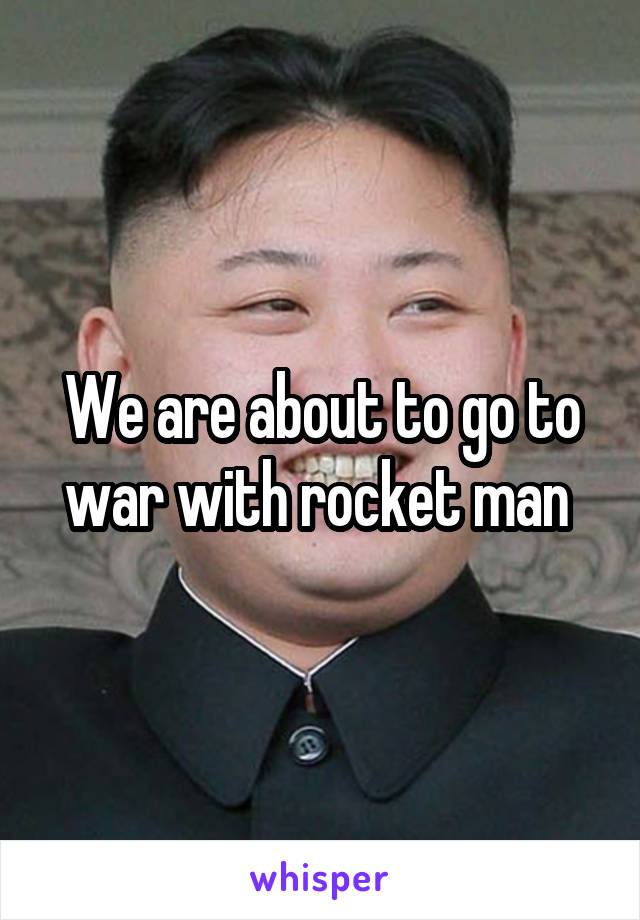 We are about to go to war with rocket man 