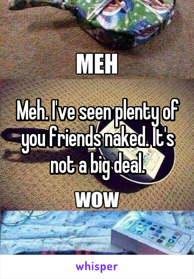 Meh. I've seen plenty of you friends naked. It's not a big deal.