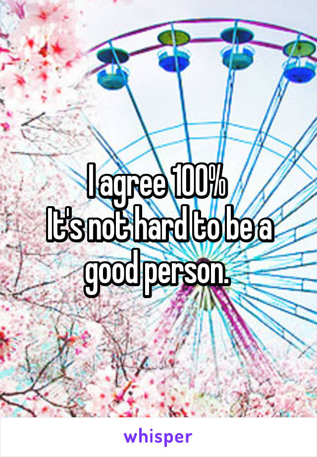 I agree 100% 
It's not hard to be a good person. 