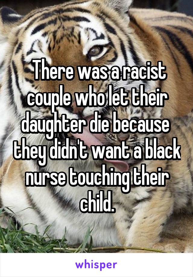  There was a racist couple who let their daughter die because  they didn't want a black nurse touching their child.